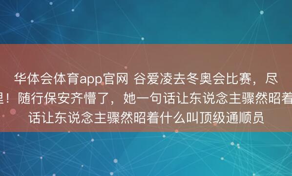 华体会体育app官网 谷爱凌去冬奥会比赛，尽然天天步行1.5公里！随行保安齐懵了，她一句话让东说念主骤然昭着什么叫顶级通顺员