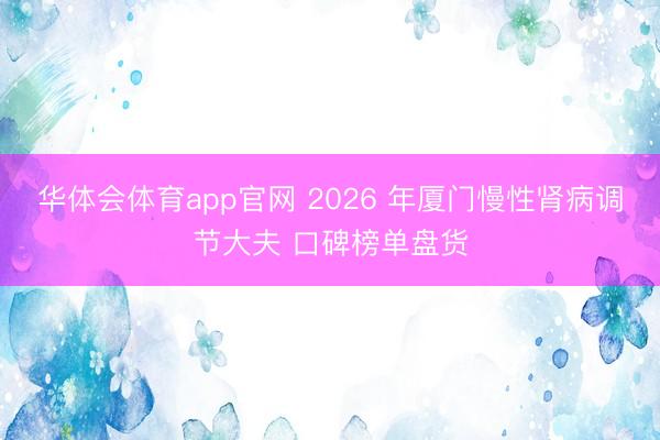 华体会体育app官网 2026 年厦门慢性肾病调节大夫 口碑榜单盘货