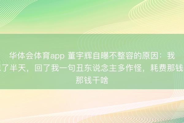 华体会体育app 董宇辉自曝不整容的原因：我妈想了半天，回了我一句丑东说念主多作怪，耗费那钱干啥