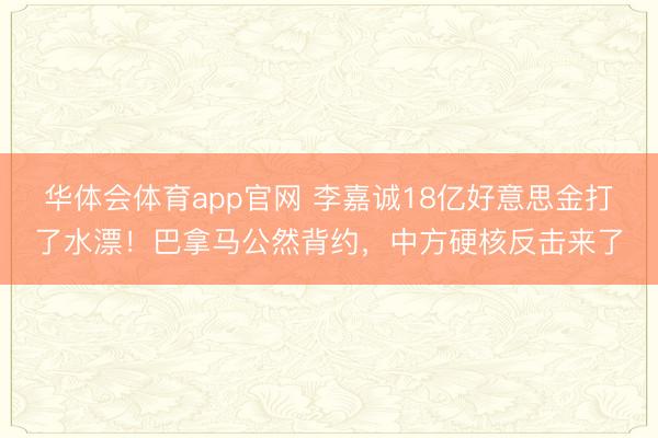 华体会体育app官网 李嘉诚18亿好意思金打了水漂！巴拿马公然背约，中方硬核反击来了