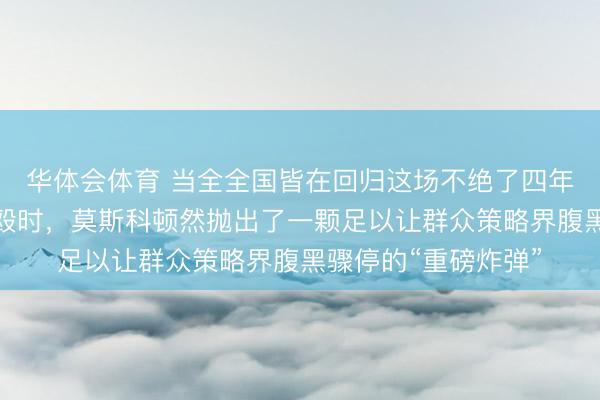 华体会体育 当全全国皆在回归这场不绝了四年、伤一火惨重的斗殴时，莫斯科顿然抛出了一颗足以让群众策略界腹黑骤停的“重磅炸弹”