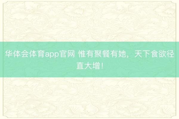 华体会体育app官网 惟有聚餐有她，天下食欲径直大增！