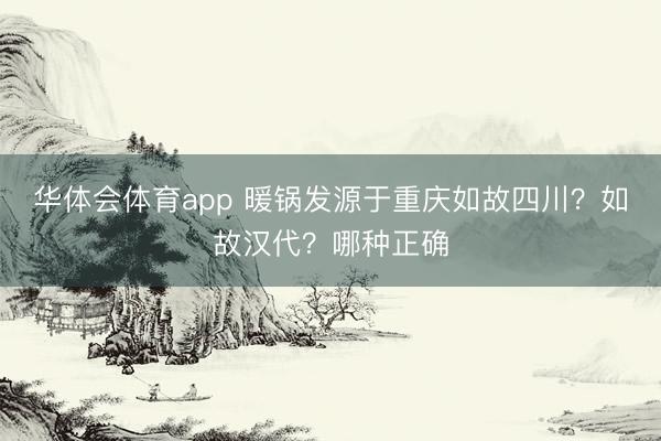 华体会体育app 暖锅发源于重庆如故四川？如故汉代？哪种正确