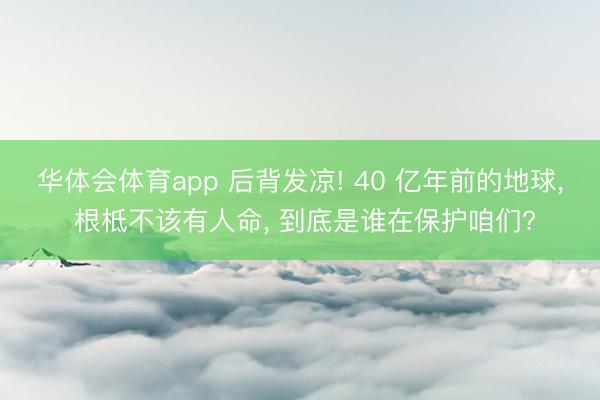 华体会体育app 后背发凉! 40 亿年前的地球， 根柢不该有人命， 到底是谁在保护咱们?