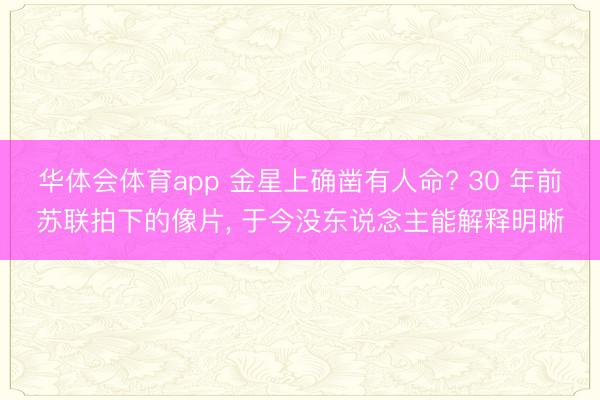 华体会体育app 金星上确凿有人命? 30 年前苏联拍下的像片， 于今没东说念主能解释明晰