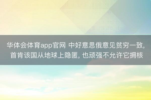 华体会体育app官网 中好意思俄意见贫穷一致, 首肯该国从地球上隐匿, 也顽强不允许它拥核