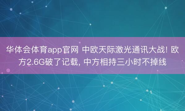 华体会体育app官网 中欧天际激光通讯大战! 欧方2.6G破了记载， 中方相持三小时不掉线